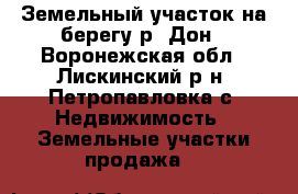 Земельный участок на берегу р. Дон - Воронежская обл., Лискинский р-н, Петропавловка с. Недвижимость » Земельные участки продажа   